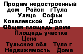 Продам недостроенный дом › Район ­ гТула  › Улица ­ Софьи Ковалевской › Дом ­ 28 › Общая площадь дома ­ 232 › Площадь участка ­ 900 › Цена ­ 4 200 000 - Тульская обл., Тула г. Недвижимость » Дома, коттеджи, дачи продажа   